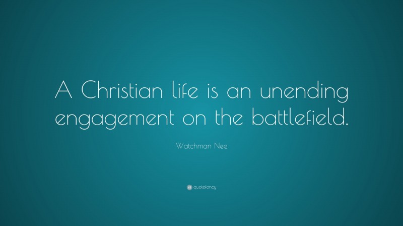 Watchman Nee Quote: “A Christian life is an unending engagement on the battlefield.”