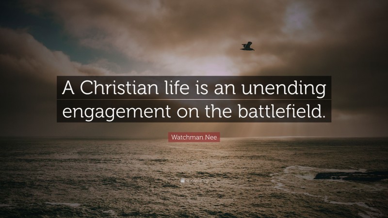 Watchman Nee Quote: “A Christian life is an unending engagement on the battlefield.”