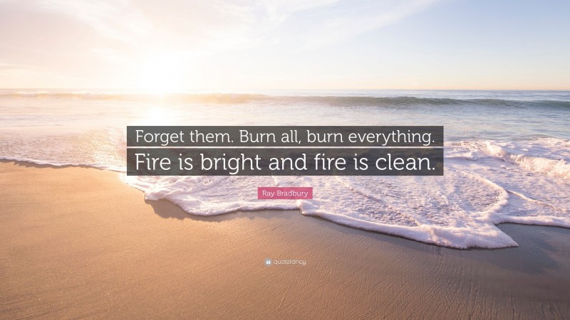 Ray Bradbury Quote: “Forget them. Burn all, burn everything. Fire is bright and fire is clean.”