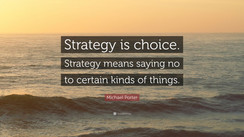Michael Porter Quote: “Strategy is choice. Strategy means saying no to certain kinds of things.”