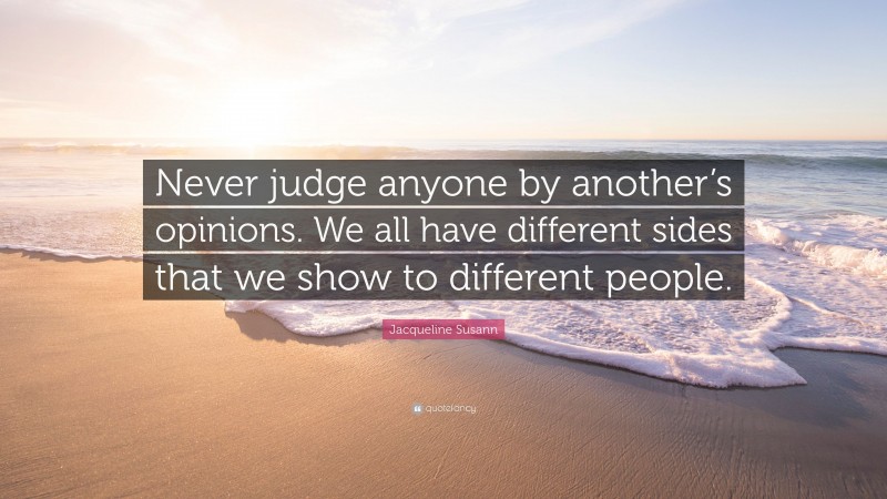 Jacqueline Susann Quote: “Never judge anyone by another’s opinions. We all have different sides that we show to different people.”