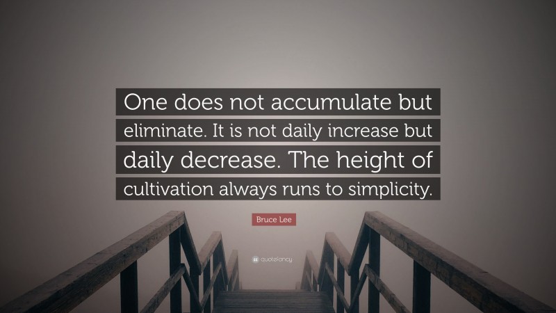 Bruce Lee Quote: “One does not accumulate but eliminate. It is not daily increase but daily decrease. The height of cultivation always runs to simplicity.”