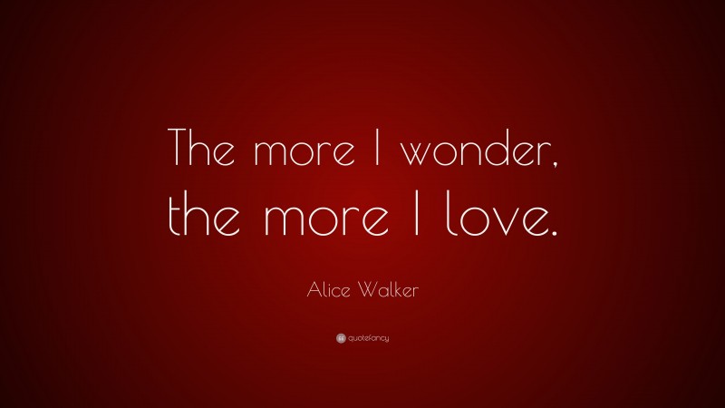 Alice Walker Quote: “The more I wonder, the more I love.”