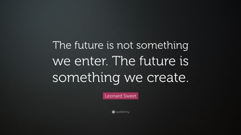 Leonard Sweet Quote: “The future is not something we enter. The future is something we create.”