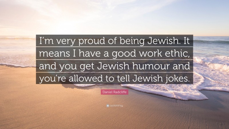 Daniel Radcliffe Quote: “I’m very proud of being Jewish. It means I have a good work ethic, and you get Jewish humour and you’re allowed to tell Jewish jokes.”