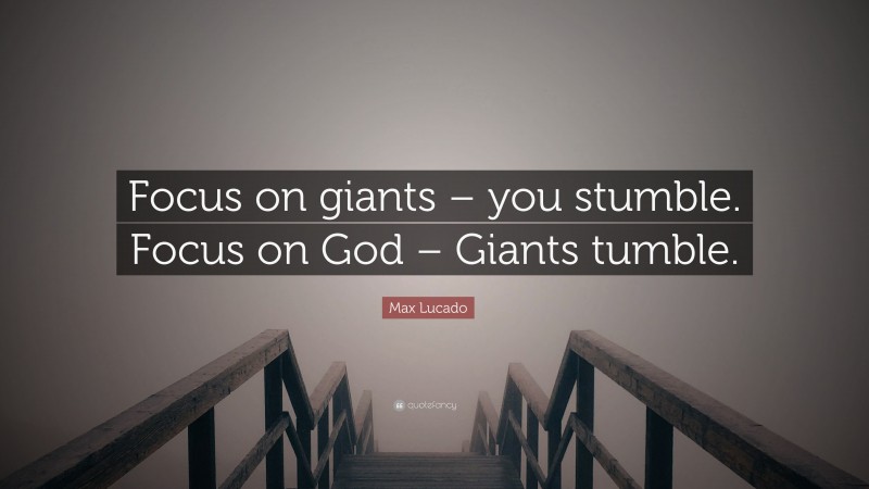 Max Lucado Quote: “Focus on giants – you stumble. Focus on God – Giants tumble.”