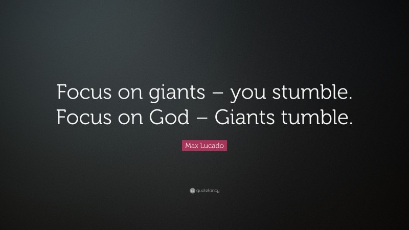 Max Lucado Quote: “Focus on giants – you stumble. Focus on God – Giants tumble.”