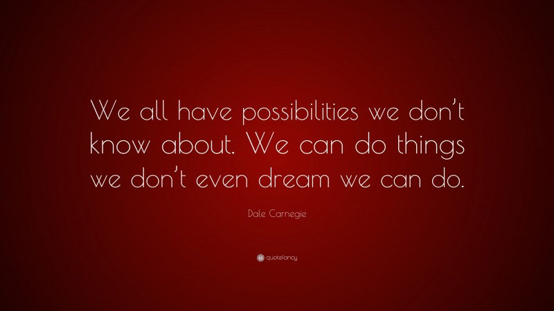 Dale Carnegie Quote: “We all have possibilities we don’t know about. We can do things we don’t even dream we can do.”