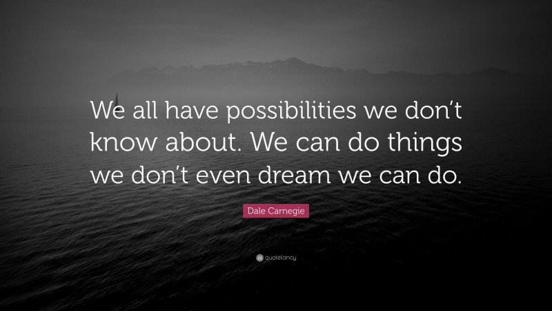 Dale Carnegie Quote: “We all have possibilities we don’t know about. We can do things we don’t even dream we can do.”