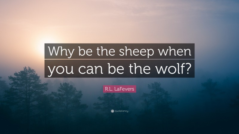 R.L. LaFevers Quote: “Why be the sheep when you can be the wolf?”