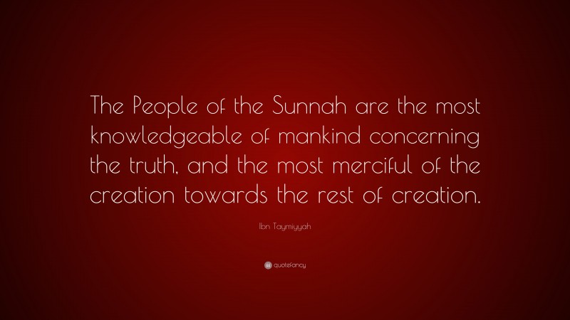 Ibn Taymiyyah Quote: “The People of the Sunnah are the most knowledgeable of mankind concerning the truth, and the most merciful of the creation towards the rest of creation.”