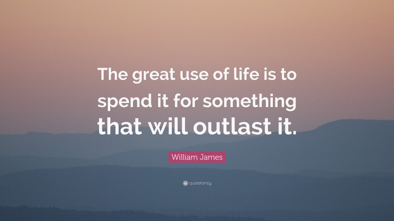 William James Quote: “The great use of life is to spend it for something that will outlast it.”