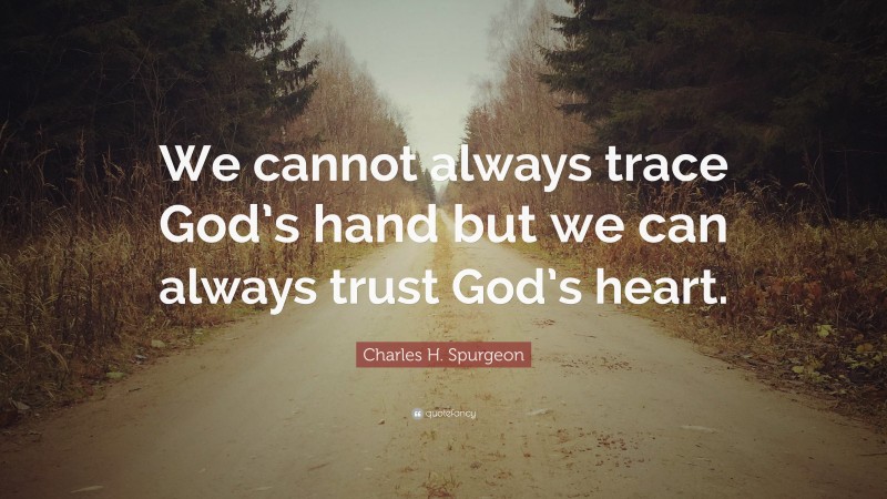 Charles H. Spurgeon Quote: “We cannot always trace God’s hand but we can always trust God’s heart.”