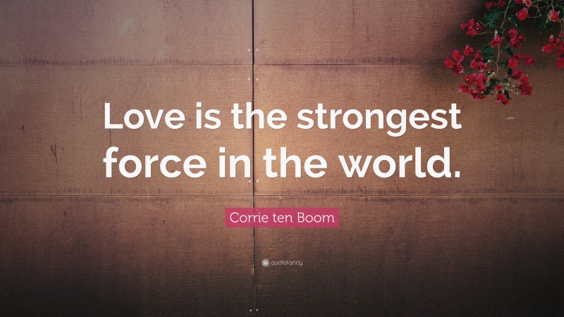 Corrie ten Boom Quote: “Love is the strongest force in the world.”