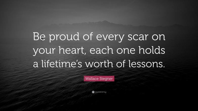 Wallace Stegner Quote: “Be proud of every scar on your heart, each one holds a lifetime’s worth of lessons.”
