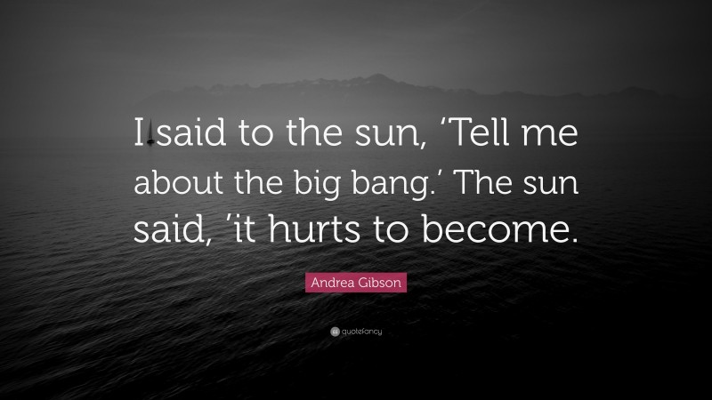 Andrea Gibson Quote: “I said to the sun, ‘Tell me about the big bang.’ The sun said, ’it hurts to become.”