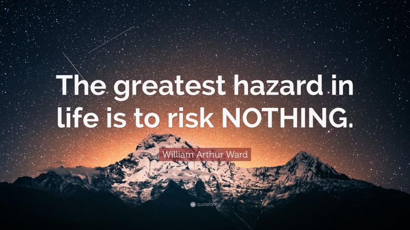 William Arthur Ward Quote: “The greatest hazard in life is to risk NOTHING.”