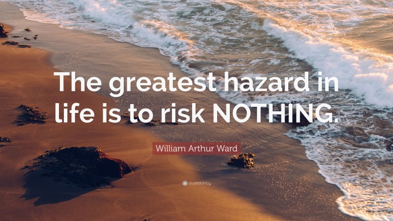 William Arthur Ward Quote: “The greatest hazard in life is to risk NOTHING.”