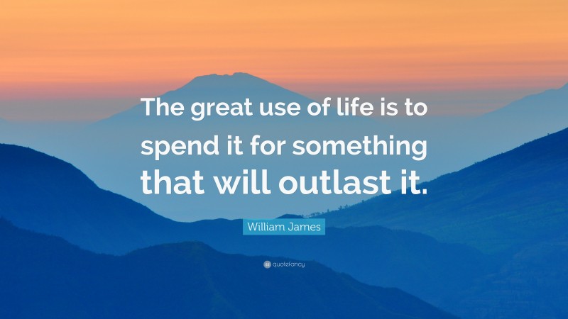 William James Quote: “The great use of life is to spend it for something that will outlast it.”