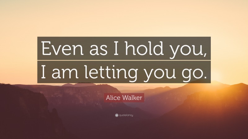 Alice Walker Quote: “Even as I hold you, I am letting you go.”