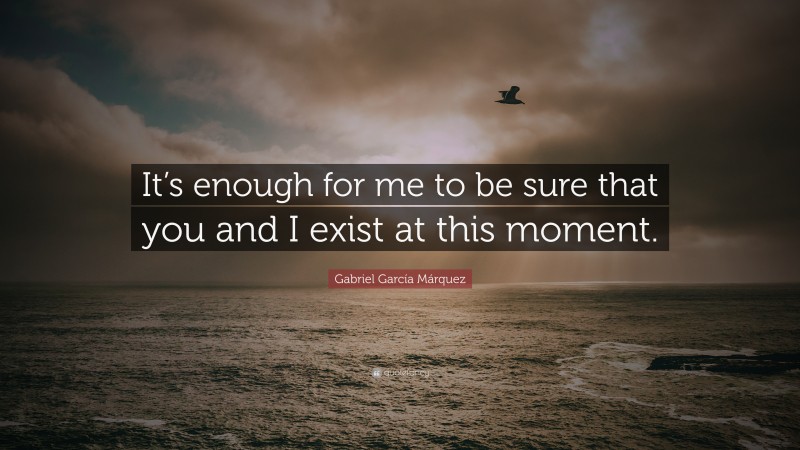 Gabriel Garcí­a Márquez Quote: “It’s enough for me to be sure that you and I exist at this moment.”