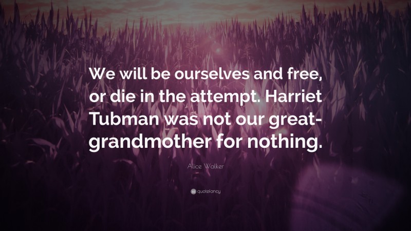 Alice Walker Quote: “We will be ourselves and free, or die in the attempt. Harriet Tubman was not our great-grandmother for nothing.”