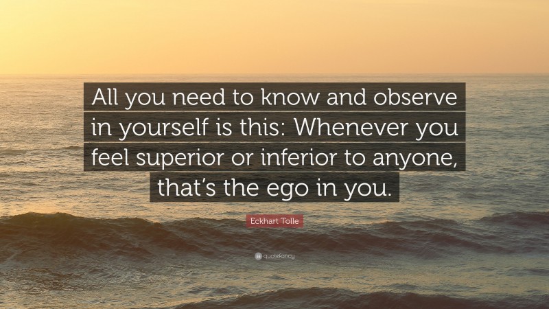 Eckhart Tolle Quote: “All you need to know and observe in yourself is this: Whenever you feel superior or inferior to anyone, that’s the ego in you.”