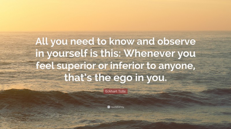 Eckhart Tolle Quote: “All you need to know and observe in yourself is this: Whenever you feel superior or inferior to anyone, that’s the ego in you.”