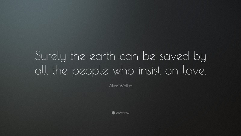 Alice Walker Quote: “Surely the earth can be saved by all the people who insist on love.”
