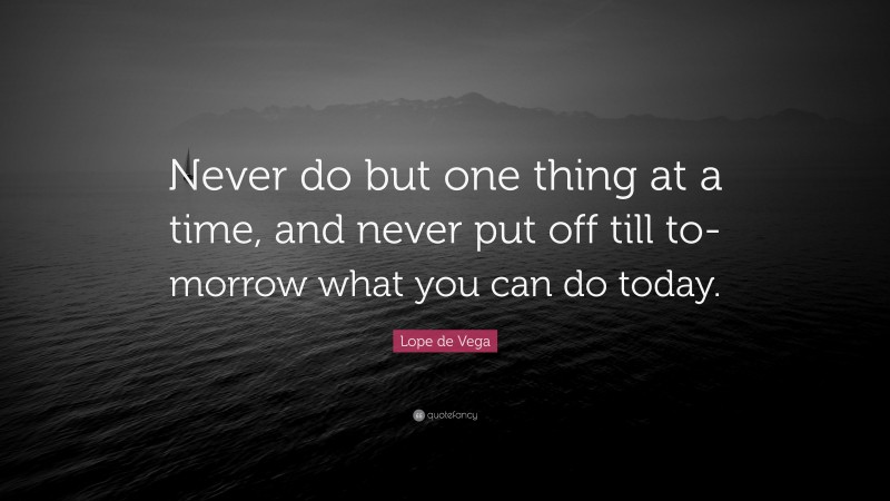 Lope de Vega Quote: “Never do but one thing at a time, and never put off till to-morrow what you can do today.”