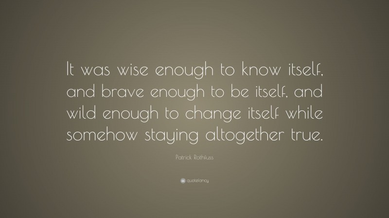 Patrick Rothfuss Quote: “It was wise enough to know itself, and brave enough to be itself, and wild enough to change itself while somehow staying altogether true.”
