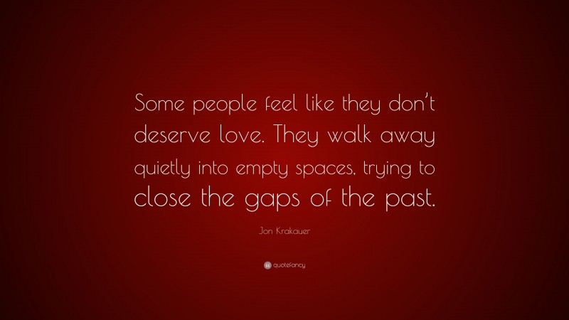 Jon Krakauer Quote: “Some people feel like they don’t deserve love. They walk away quietly into empty spaces, trying to close the gaps of the past.”