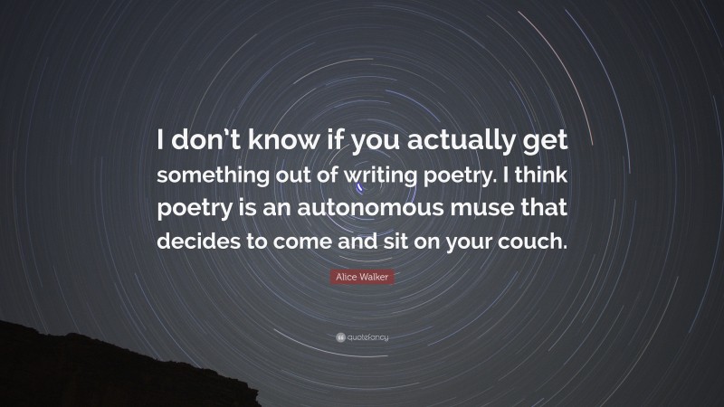 Alice Walker Quote: “I don’t know if you actually get something out of writing poetry. I think poetry is an autonomous muse that decides to come and sit on your couch.”