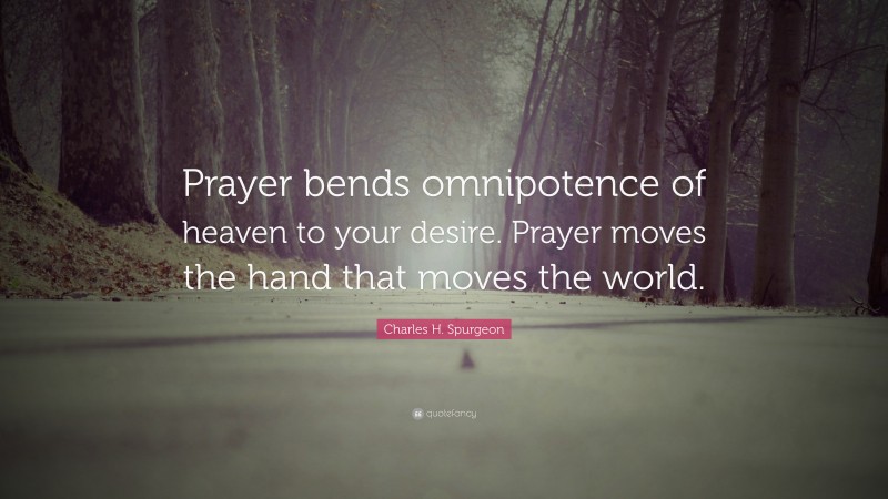 Charles H. Spurgeon Quote: “Prayer bends omnipotence of heaven to your desire. Prayer moves the hand that moves the world.”