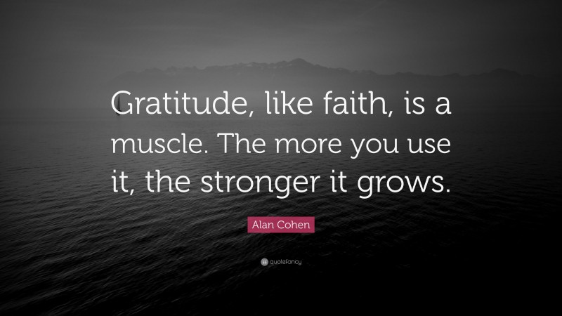 Alan Cohen Quote: “Gratitude, like faith, is a muscle. The more you use it, the stronger it grows.”