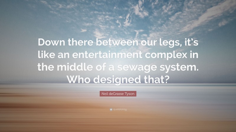 Neil deGrasse Tyson Quote: “Down there between our legs, it’s like an entertainment complex in the middle of a sewage system. Who designed that?”