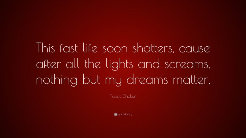 Tupac Shakur Quote: “This fast life soon shatters, cause after all the lights and screams, nothing but my dreams matter.”