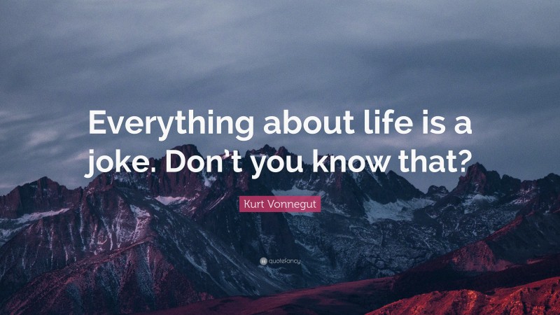 Kurt Vonnegut Quote: “Everything about life is a joke. Don’t you know that?”