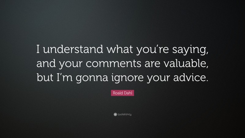 Roald Dahl Quote: “I understand what you’re saying, and your comments are valuable, but I’m gonna ignore your advice.”