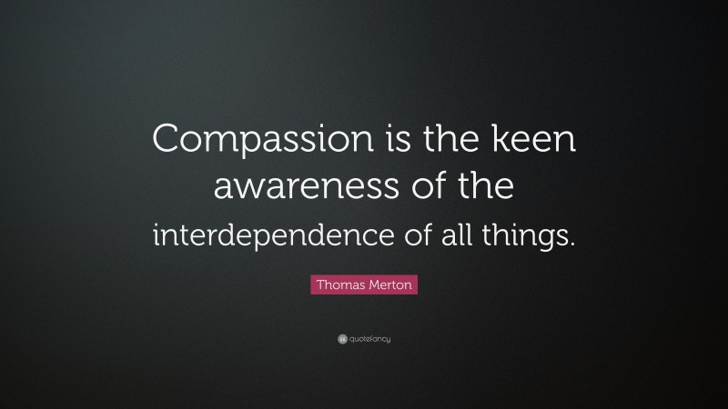 Thomas Merton Quote: “Compassion is the keen awareness of the interdependence of all things.”