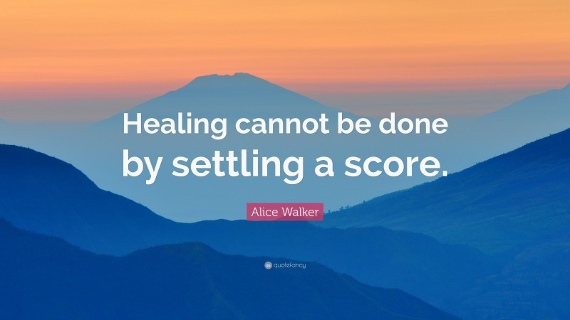 Alice Walker Quote: “Healing cannot be done by settling a score.”