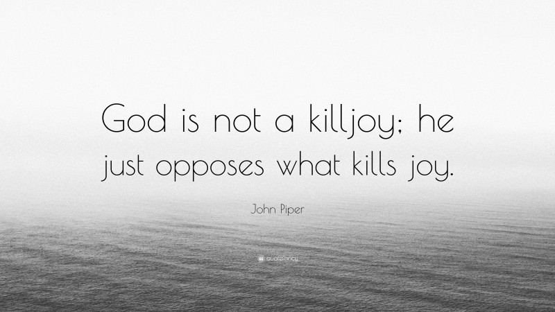 John Piper Quote: “God is not a killjoy; he just opposes what kills joy.”