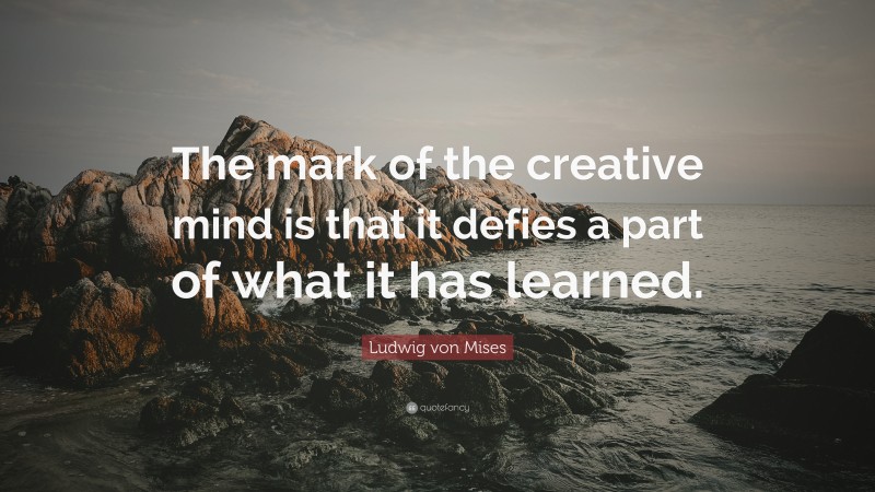 Ludwig von Mises Quote: “The mark of the creative mind is that it defies a part of what it has learned.”
