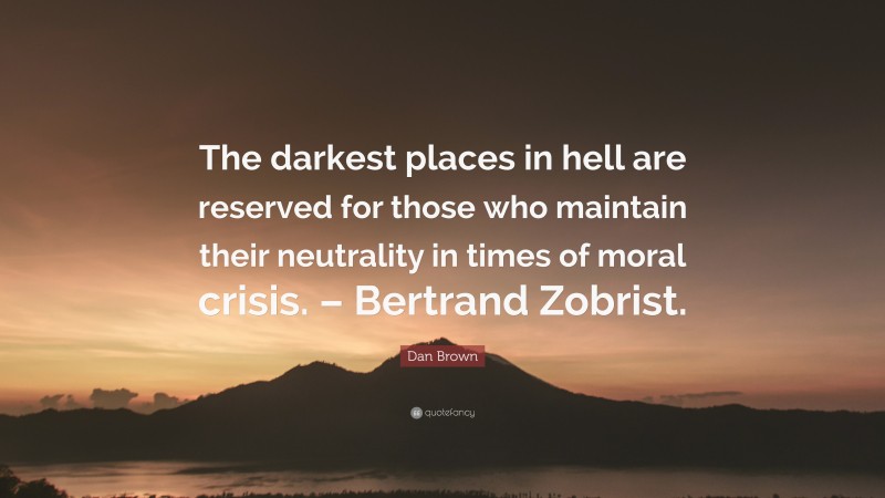 Dan Brown Quote: “The darkest places in hell are reserved for those who maintain their neutrality in times of moral crisis. – Bertrand Zobrist.”