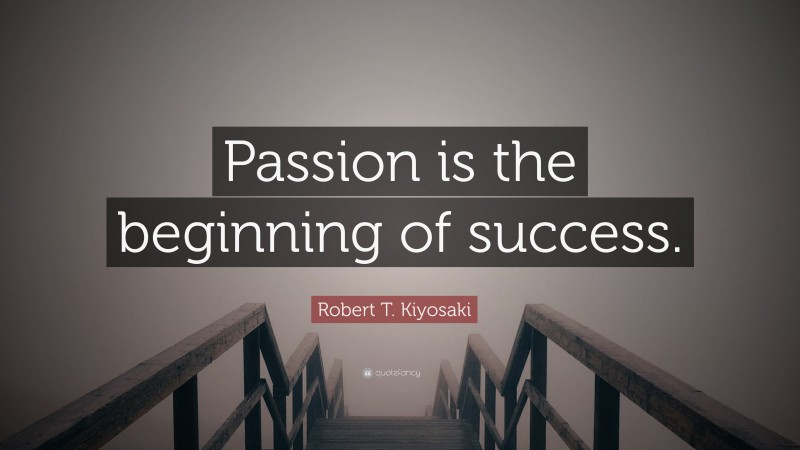Robert T. Kiyosaki Quote: “Passion is the beginning of success.”