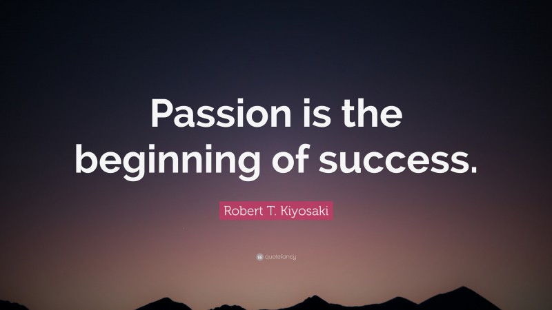 Robert T. Kiyosaki Quote: “Passion is the beginning of success.”