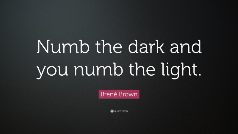 Brené Brown Quote: “Numb the dark and you numb the light.”