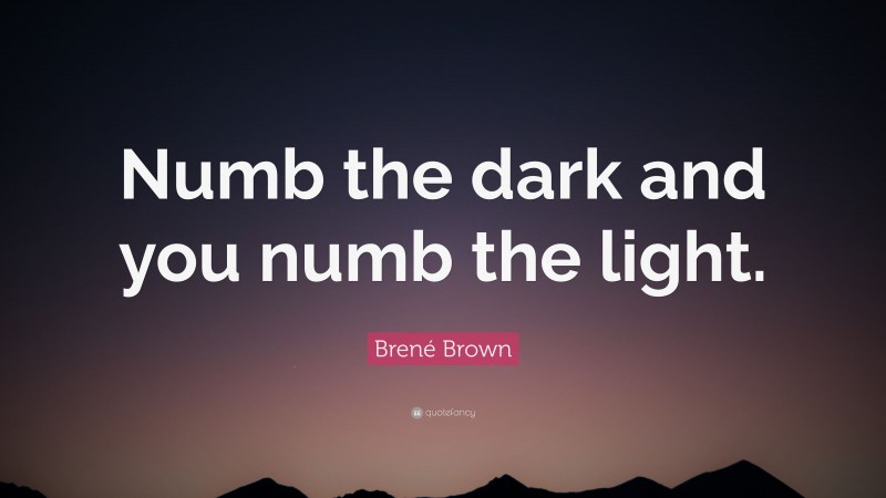 Brené Brown Quote: “Numb the dark and you numb the light.”