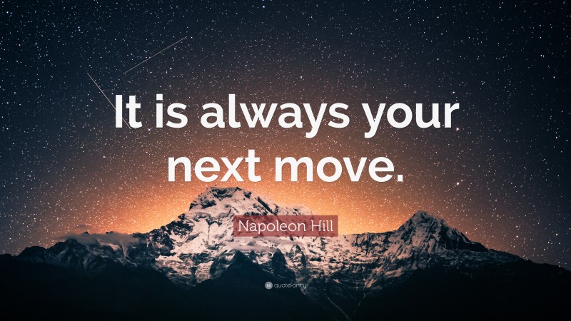 Napoleon Hill Quote: “It is always your next move.”