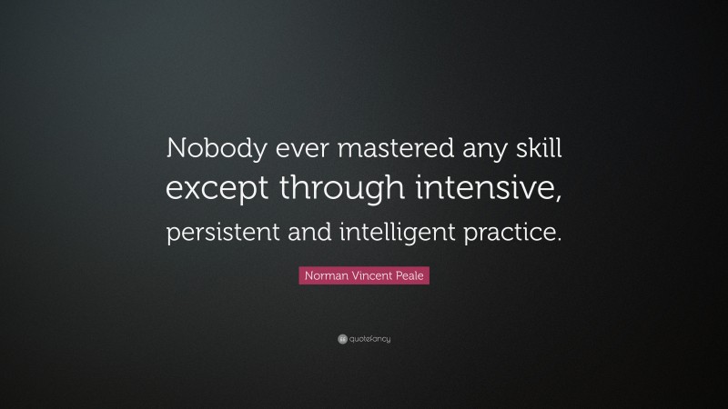 Norman Vincent Peale Quote: “Nobody ever mastered any skill except through intensive, persistent and intelligent practice.”